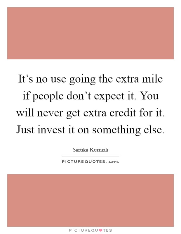 It's no use going the extra mile if people don't expect it. You will never get extra credit for it. Just invest it on something else. Picture Quote #1