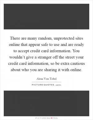 There are many random, unprotected sites online that appear safe to use and are ready to accept credit card information. You wouldn’t give a stranger off the street your credit card information, so be extra cautious about who you are sharing it with online Picture Quote #1