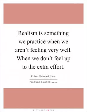 Realism is something we practice when we aren’t feeling very well. When we don’t feel up to the extra effort Picture Quote #1