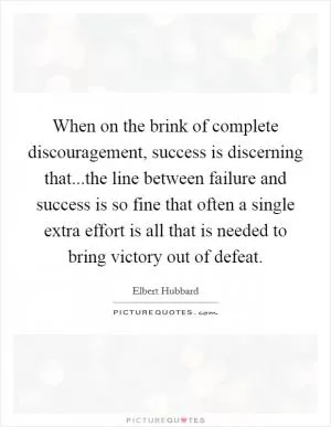 When on the brink of complete discouragement, success is discerning that...the line between failure and success is so fine that often a single extra effort is all that is needed to bring victory out of defeat Picture Quote #1