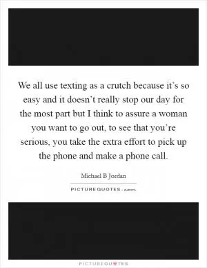 We all use texting as a crutch because it’s so easy and it doesn’t really stop our day for the most part but I think to assure a woman you want to go out, to see that you’re serious, you take the extra effort to pick up the phone and make a phone call Picture Quote #1