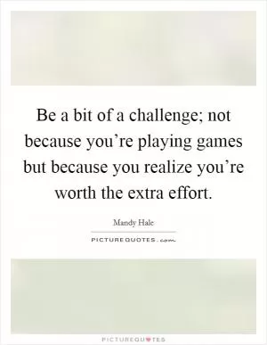 Be a bit of a challenge; not because you’re playing games but because you realize you’re worth the extra effort Picture Quote #1