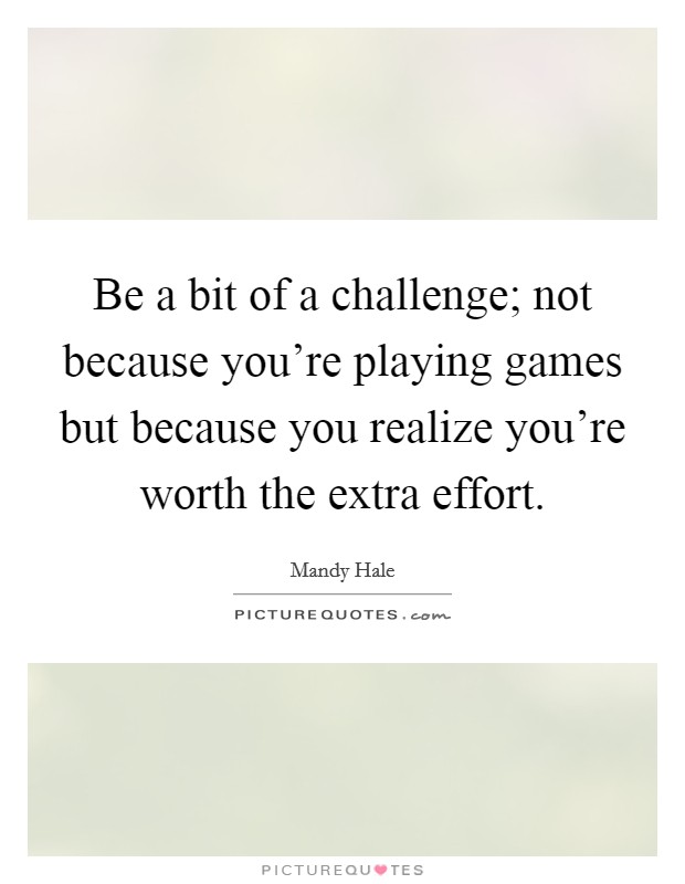 Be a bit of a challenge; not because you're playing games but because you realize you're worth the extra effort. Picture Quote #1