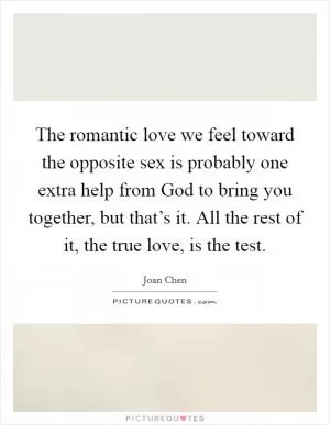 The romantic love we feel toward the opposite sex is probably one extra help from God to bring you together, but that’s it. All the rest of it, the true love, is the test Picture Quote #1