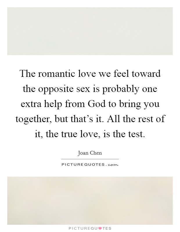 The romantic love we feel toward the opposite sex is probably one extra help from God to bring you together, but that's it. All the rest of it, the true love, is the test. Picture Quote #1