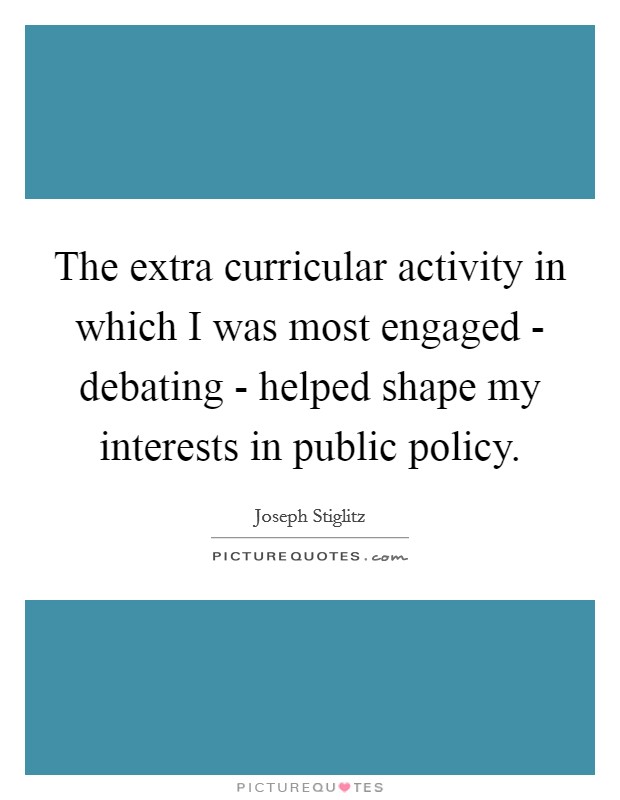 The extra curricular activity in which I was most engaged - debating - helped shape my interests in public policy. Picture Quote #1