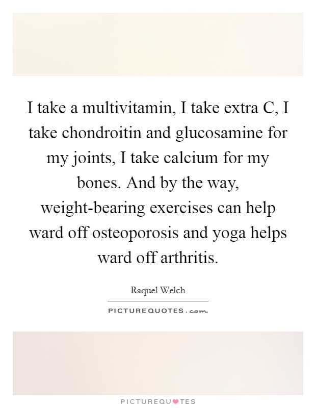 I take a multivitamin, I take extra C, I take chondroitin and glucosamine for my joints, I take calcium for my bones. And by the way, weight-bearing exercises can help ward off osteoporosis and yoga helps ward off arthritis. Picture Quote #1
