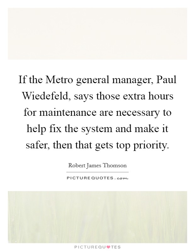 If the Metro general manager, Paul Wiedefeld, says those extra hours for maintenance are necessary to help fix the system and make it safer, then that gets top priority. Picture Quote #1