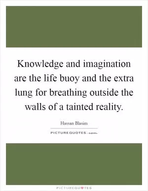 Knowledge and imagination are the life buoy and the extra lung for breathing outside the walls of a tainted reality Picture Quote #1