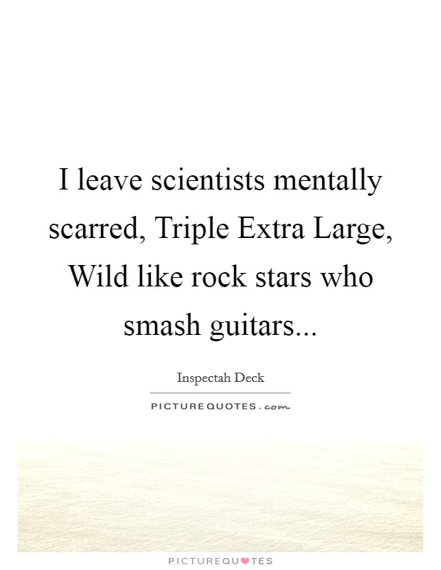 I leave scientists mentally scarred, Triple Extra Large, Wild like rock stars who smash guitars... Picture Quote #1