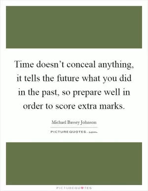 Time doesn’t conceal anything, it tells the future what you did in the past, so prepare well in order to score extra marks Picture Quote #1