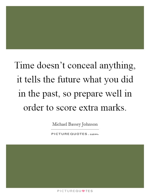Time doesn't conceal anything, it tells the future what you did in the past, so prepare well in order to score extra marks. Picture Quote #1