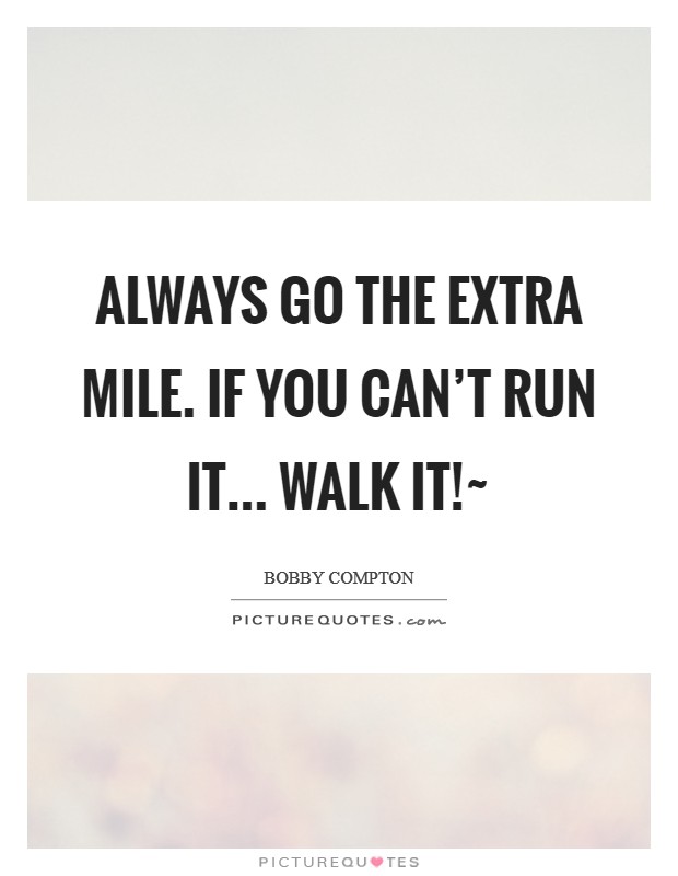 Always go the extra mile. If you can't run it... WALK IT!~ Picture Quote #1