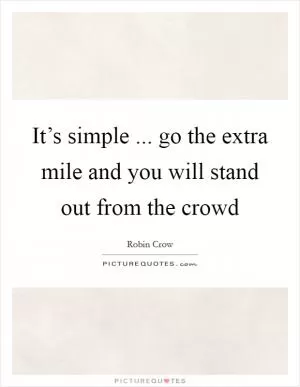It’s simple ... go the extra mile and you will stand out from the crowd Picture Quote #1