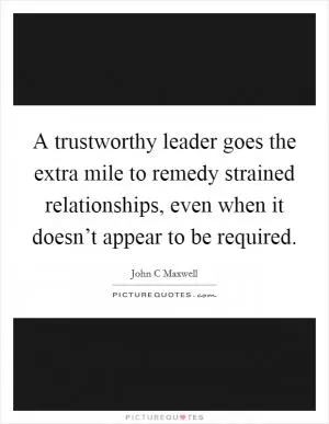 A trustworthy leader goes the extra mile to remedy strained relationships, even when it doesn’t appear to be required Picture Quote #1