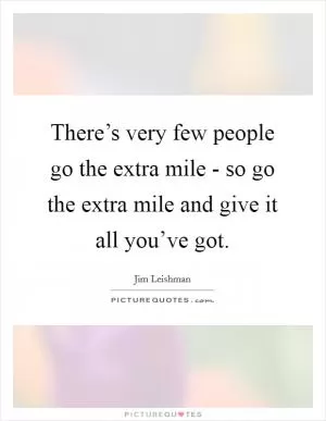 There’s very few people go the extra mile - so go the extra mile and give it all you’ve got Picture Quote #1
