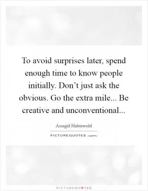 To avoid surprises later, spend enough time to know people initially. Don’t just ask the obvious. Go the extra mile... Be creative and unconventional Picture Quote #1