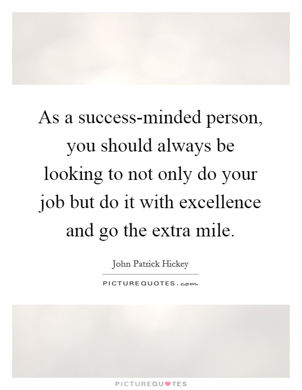 As a success-minded person, you should always be looking to not only do your job but do it with excellence and go the extra mile. Picture Quote #1
