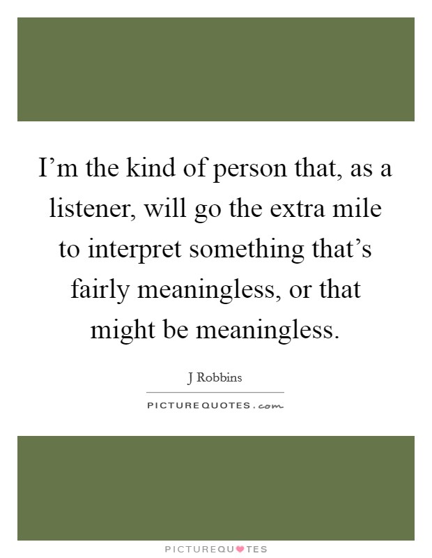 I'm the kind of person that, as a listener, will go the extra mile to interpret something that's fairly meaningless, or that might be meaningless. Picture Quote #1