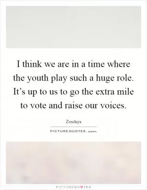 I think we are in a time where the youth play such a huge role. It’s up to us to go the extra mile to vote and raise our voices Picture Quote #1