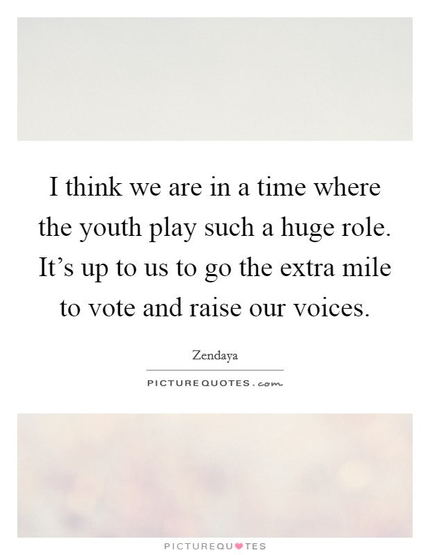 I think we are in a time where the youth play such a huge role. It's up to us to go the extra mile to vote and raise our voices. Picture Quote #1