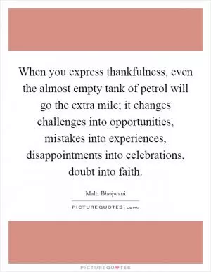 When you express thankfulness, even the almost empty tank of petrol will go the extra mile; it changes challenges into opportunities, mistakes into experiences, disappointments into celebrations, doubt into faith Picture Quote #1
