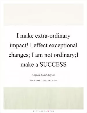 I make extra-ordinary impact! I effect exceptional changes; I am not ordinary;I make a SUCCESS Picture Quote #1