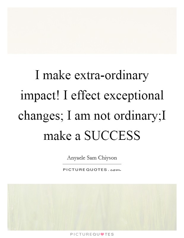I make extra-ordinary impact! I effect exceptional changes; I am not ordinary;I make a SUCCESS Picture Quote #1