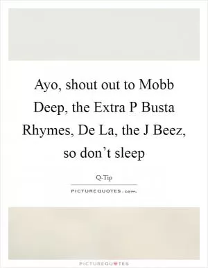 Ayo, shout out to Mobb Deep, the Extra P Busta Rhymes, De La, the J Beez, so don’t sleep Picture Quote #1