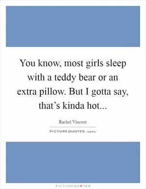 You know, most girls sleep with a teddy bear or an extra pillow. But I gotta say, that’s kinda hot Picture Quote #1