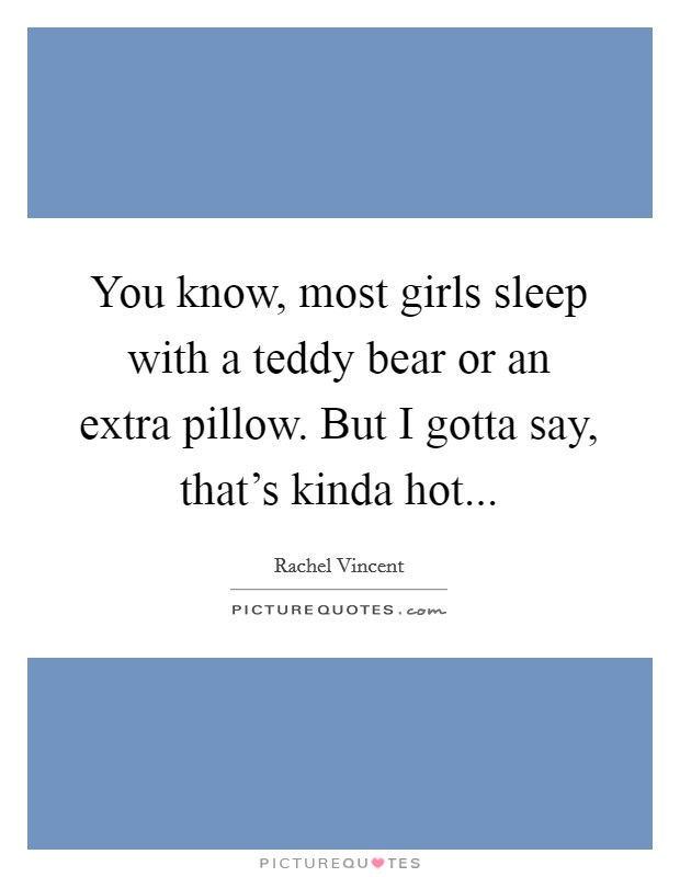 You know, most girls sleep with a teddy bear or an extra pillow. But I gotta say, that's kinda hot... Picture Quote #1
