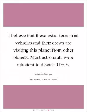I believe that these extra-terrestrial vehicles and their crews are visiting this planet from other planets. Most astronauts were reluctant to discuss UFOs Picture Quote #1