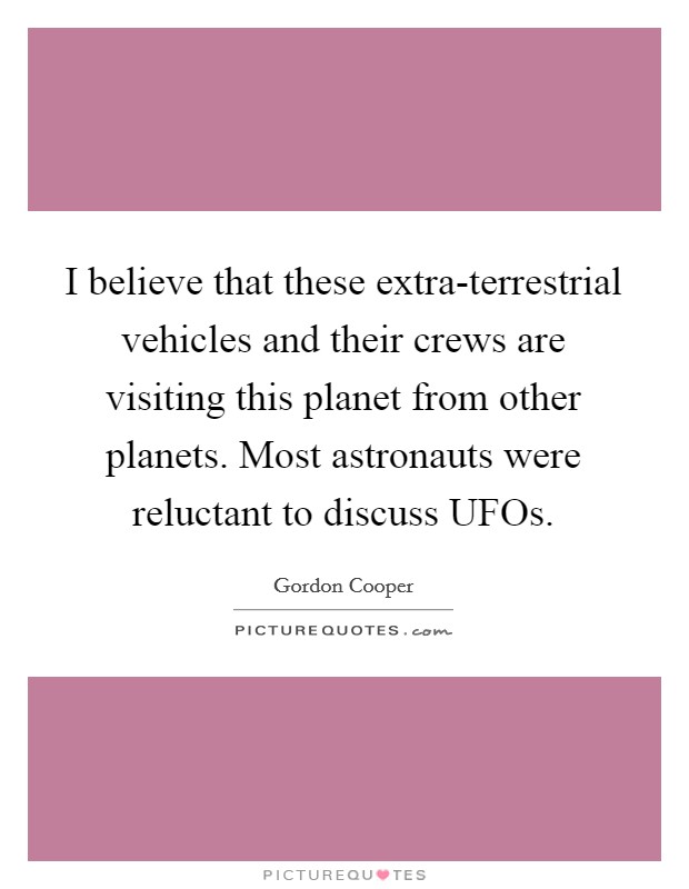 I believe that these extra-terrestrial vehicles and their crews are visiting this planet from other planets. Most astronauts were reluctant to discuss UFOs. Picture Quote #1