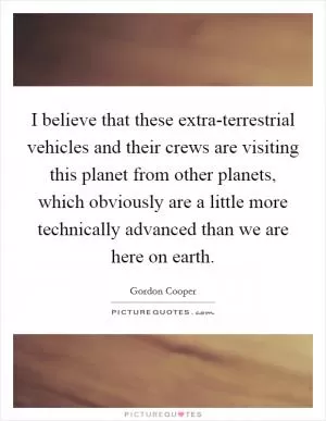 I believe that these extra-terrestrial vehicles and their crews are visiting this planet from other planets, which obviously are a little more technically advanced than we are here on earth Picture Quote #1