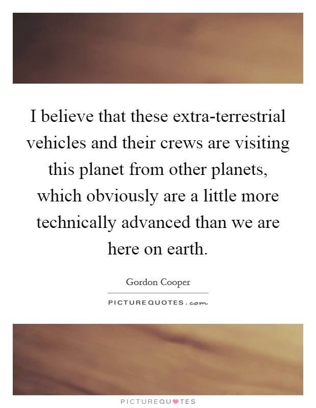 I believe that these extra-terrestrial vehicles and their crews are visiting this planet from other planets, which obviously are a little more technically advanced than we are here on earth. Picture Quote #1