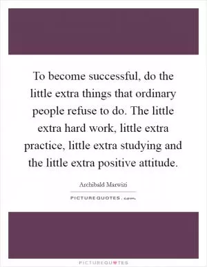 To become successful, do the little extra things that ordinary people refuse to do. The little extra hard work, little extra practice, little extra studying and the little extra positive attitude Picture Quote #1