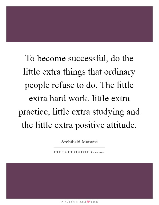 To become successful, do the little extra things that ordinary people refuse to do. The little extra hard work, little extra practice, little extra studying and the little extra positive attitude. Picture Quote #1