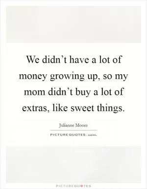 We didn’t have a lot of money growing up, so my mom didn’t buy a lot of extras, like sweet things Picture Quote #1