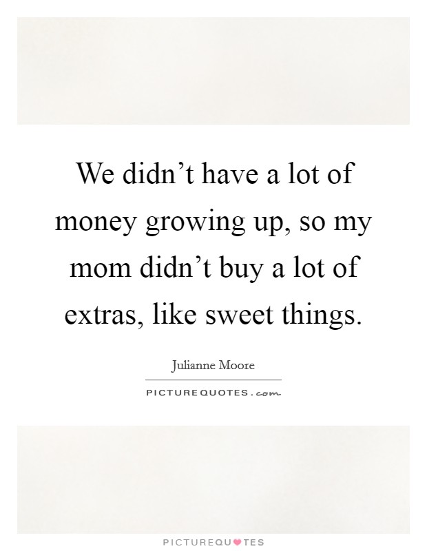 We didn't have a lot of money growing up, so my mom didn't buy a lot of extras, like sweet things. Picture Quote #1