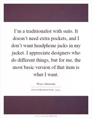 I’m a traditionalist with suits. It doesn’t need extra pockets, and I don’t want headphone jacks in my jacket. I appreciate designers who do different things, but for me, the most basic version of that item is what I want Picture Quote #1