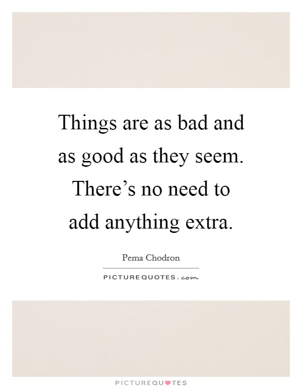 Things are as bad and as good as they seem. There's no need to add anything extra. Picture Quote #1