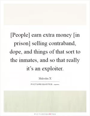 [People] earn extra money [in prison] selling contraband, dope, and things of that sort to the inmates, and so that really it’s an exploiter Picture Quote #1