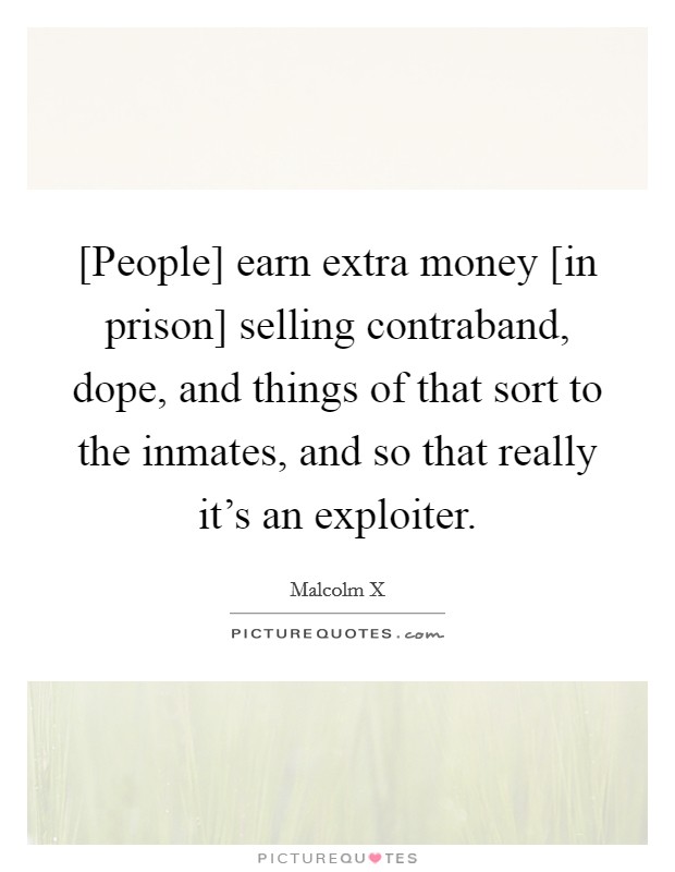 [People] earn extra money [in prison] selling contraband, dope, and things of that sort to the inmates, and so that really it's an exploiter. Picture Quote #1