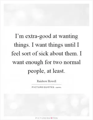 I’m extra-good at wanting things. I want things until I feel sort of sick about them. I want enough for two normal people, at least Picture Quote #1