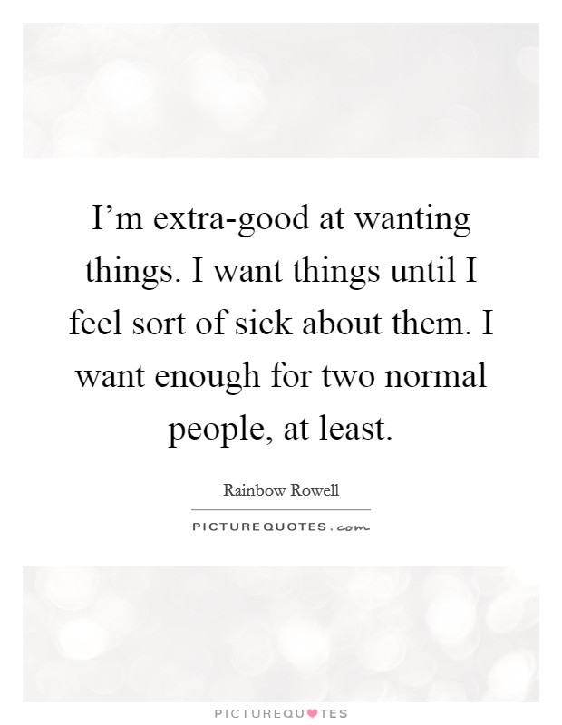 I'm extra-good at wanting things. I want things until I feel sort of sick about them. I want enough for two normal people, at least. Picture Quote #1