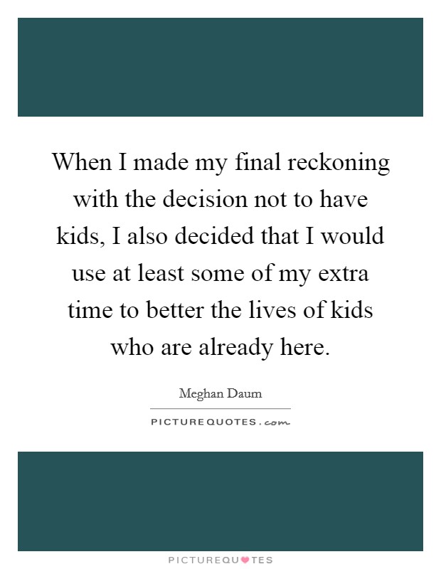 When I made my final reckoning with the decision not to have kids, I also decided that I would use at least some of my extra time to better the lives of kids who are already here. Picture Quote #1
