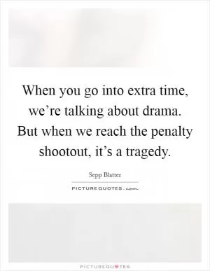 When you go into extra time, we’re talking about drama. But when we reach the penalty shootout, it’s a tragedy Picture Quote #1