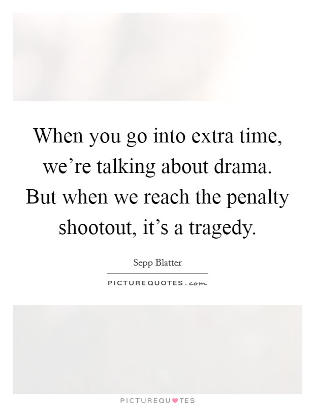 When you go into extra time, we're talking about drama. But when we reach the penalty shootout, it's a tragedy. Picture Quote #1
