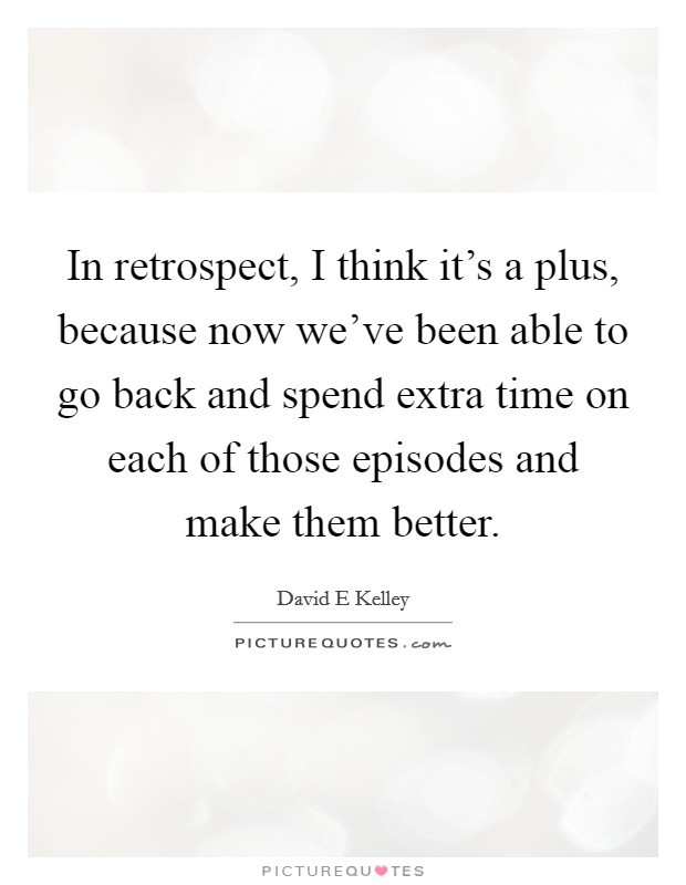 In retrospect, I think it's a plus, because now we've been able to go back and spend extra time on each of those episodes and make them better. Picture Quote #1