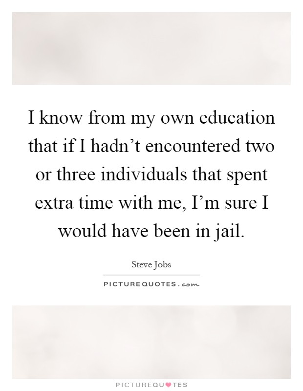 I know from my own education that if I hadn't encountered two or three individuals that spent extra time with me, I'm sure I would have been in jail. Picture Quote #1
